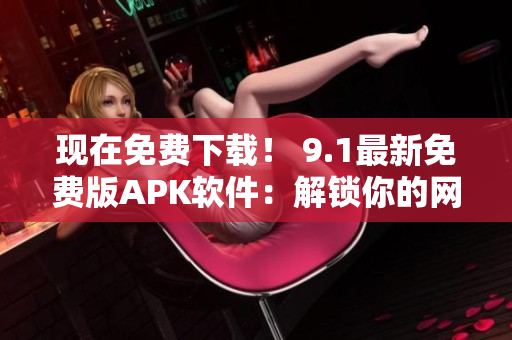 現(xiàn)在免費下載！ 9.1最新免費版APK軟件：解鎖你的網絡世界