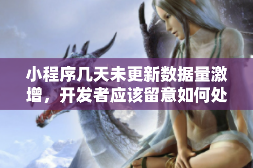 小程序幾天未更新數(shù)據(jù)量激增，開發(fā)者應(yīng)該留意如何處理