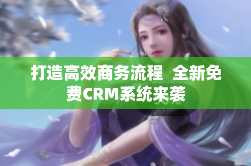 打造高效商務(wù)流程  全新免費(fèi)CRM系統(tǒng)來襲
