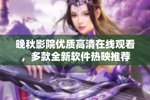 晚秋影院優(yōu)質(zhì)高清在線觀看，多款全新軟件熱映推薦