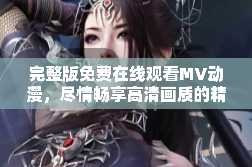完整版免費(fèi)在線觀看MV動(dòng)漫，盡情暢享高清畫質(zhì)的精彩視聽體驗(yàn)