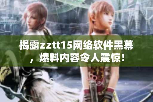 揭露zztt15網(wǎng)絡(luò)軟件黑幕，爆料內(nèi)容令人震驚！