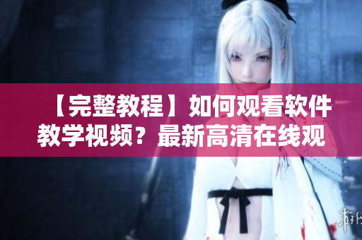 【完整教程】如何觀看軟件教學(xué)視頻？最新高清在線觀看方法分享！