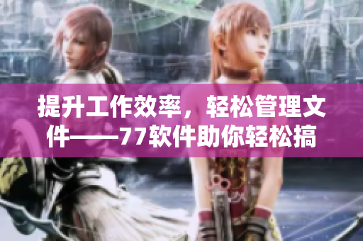 提升工作效率，輕松管理文件——77軟件助你輕松搞定