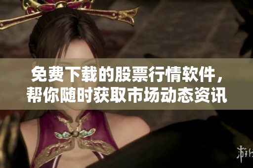 免費下載的股票行情軟件，幫你隨時獲取市場動態(tài)資訊！