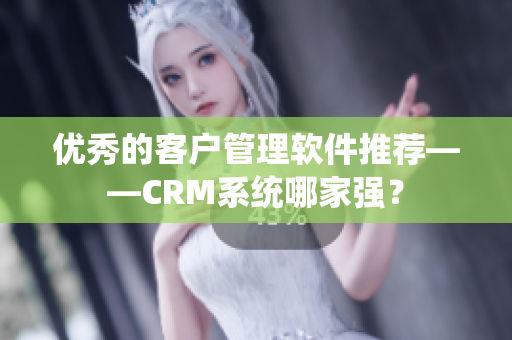 優(yōu)秀的客戶管理軟件推薦——CRM系統(tǒng)哪家強(qiáng)？