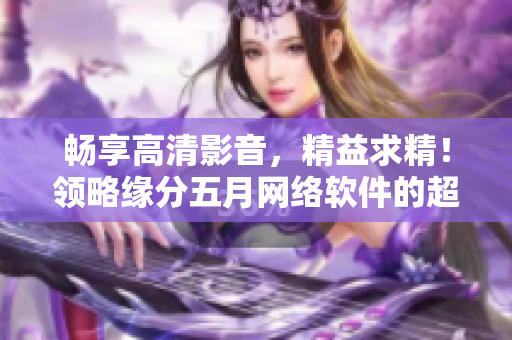 暢享高清影音，精益求精！領(lǐng)略緣分五月網(wǎng)絡(luò)軟件的超卓表現(xiàn)