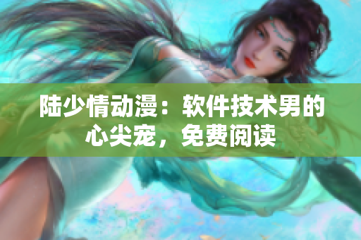 陸少情動漫：軟件技術男的心尖寵，免費閱讀