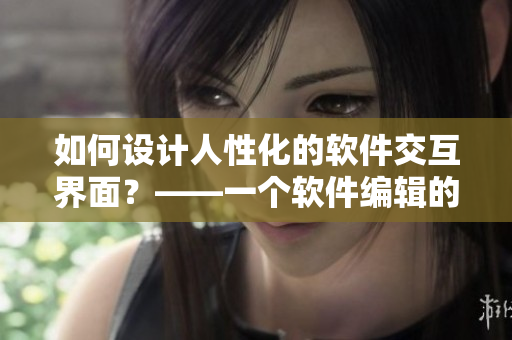 如何設計人性化的軟件交互界面？——一個軟件編輯的思考