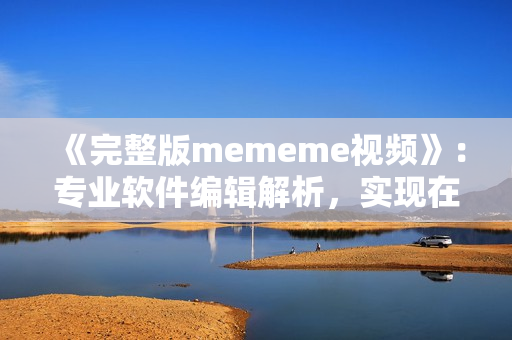 《完整版mememe視頻》：專業(yè)軟件編輯解析，實現(xiàn)在線觀看！