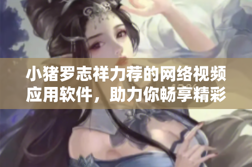小豬羅志祥力薦的網(wǎng)絡(luò)視頻應(yīng)用軟件，助力你暢享精彩影視內(nèi)容