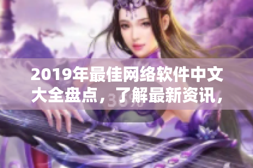 2019年最佳網(wǎng)絡(luò)軟件中文大全盤點(diǎn)，了解最新資訊，不再錯(cuò)過熱門應(yīng)用！
