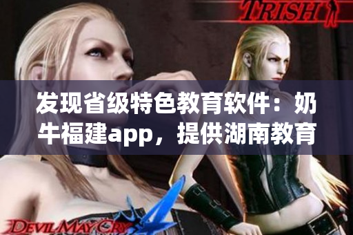 發(fā)現(xiàn)省級(jí)特色教育軟件：奶牛福建app，提供湖南教育導(dǎo)航免費(fèi)服務(wù)