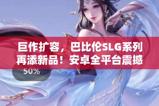 巨作擴容，巴比倫SLG系列再添新品！安卓全平臺震撼登錄，打造獨具特色策略玩法！
