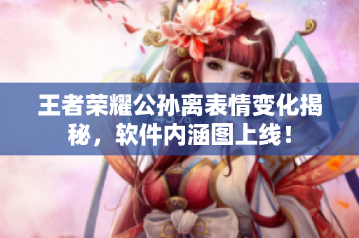 王者榮耀公孫離表情變化揭秘，軟件內(nèi)涵圖上線！