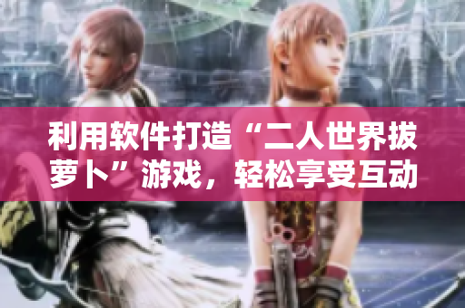 利用軟件打造“二人世界拔蘿卜”游戲，輕松享受互動(dòng)樂(lè)趣