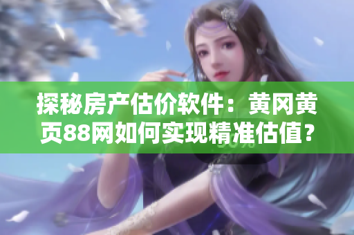 探秘房產(chǎn)估價軟件：黃岡黃頁88網(wǎng)如何實現(xiàn)精準估值？