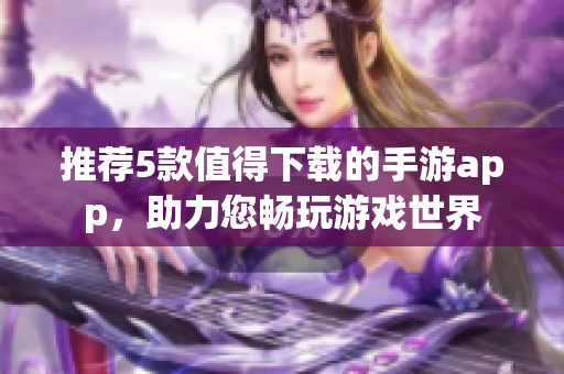 推薦5款值得下載的手游app，助力您暢玩游戲世界