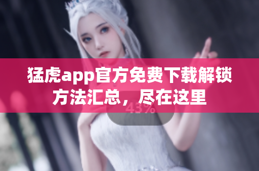 猛虎app官方免費下載解鎖方法匯總，盡在這里