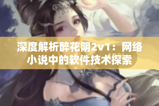 深度解析醉花陰2v1：網(wǎng)絡(luò)小說(shuō)中的軟件技術(shù)探索