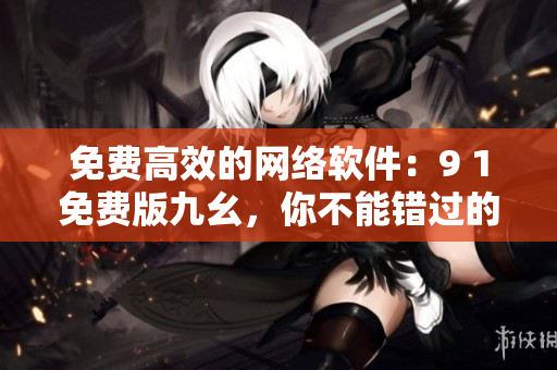 免費高效的網(wǎng)絡軟件：9 1免費版九幺，你不能錯過的選擇