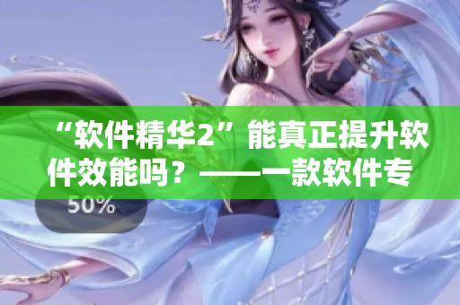 “軟件精華2”能真正提升軟件效能嗎？——一款軟件專業(yè)測(cè)評(píng)