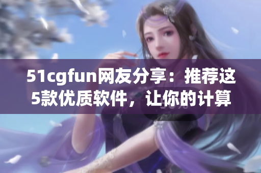 51cgfun網(wǎng)友分享：推薦這5款優(yōu)質(zhì)軟件，讓你的計算機運行更高效！