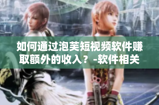 如何通過泡芙短視頻軟件賺取額外的收入？-軟件相關(guān)文章