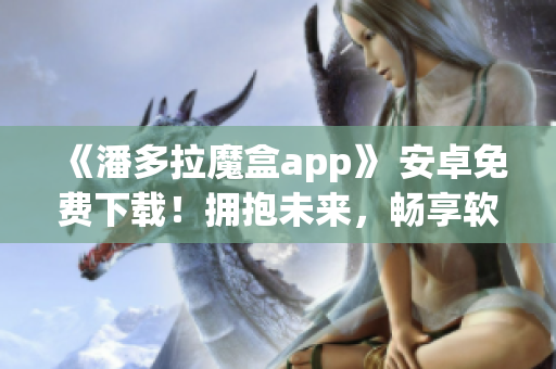 《潘多拉魔盒app》 安卓免費(fèi)下載！擁抱未來(lái)，暢享軟件創(chuàng)新！