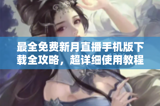 最全免費(fèi)新月直播手機(jī)版下載全攻略，超詳細(xì)使用教程及下載鏈接