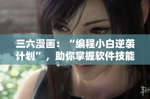 三六漫畫：“編程小白逆襲計劃”，助你掌握軟件技能