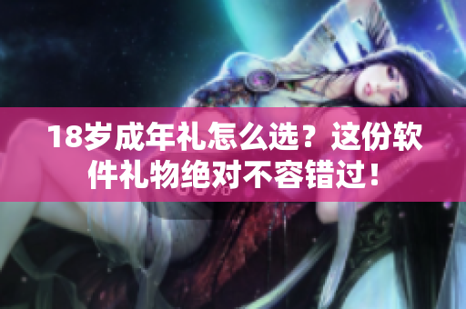 18歲成年禮怎么選？這份軟件禮物絕對(duì)不容錯(cuò)過！