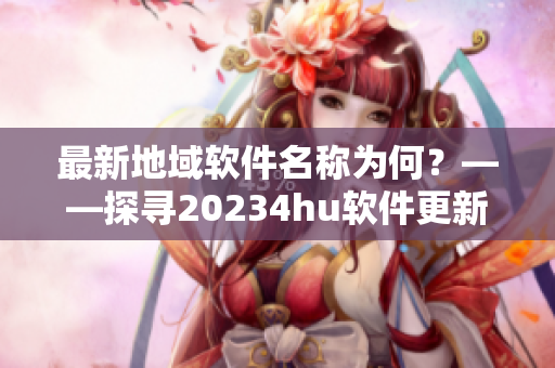 最新地域軟件名稱為何？——探尋20234hu軟件更新之謎