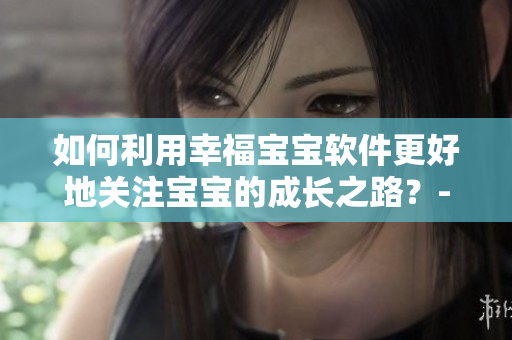 如何利用幸福寶寶軟件更好地關(guān)注寶寶的成長(zhǎng)之路？-網(wǎng)絡(luò)軟件編輯建議