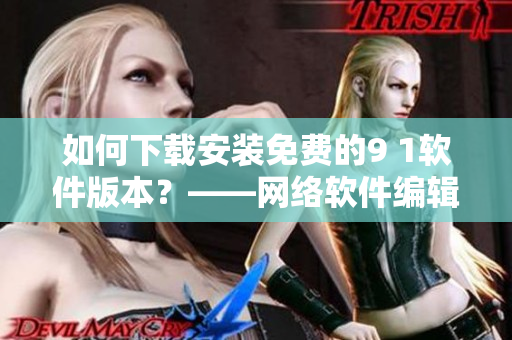 如何下載安裝免費的9 1軟件版本？——網(wǎng)絡軟件編輯分享