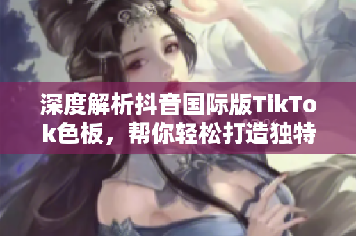 深度解析抖音國際版TikTok色板，幫你輕松打造獨(dú)特軟件視覺風(fēng)格