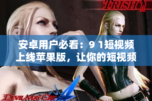 安卓用戶必看：9 1短視頻上線蘋果版，讓你的短視頻創(chuàng)作不再局限于一個(gè)平臺(tái)！