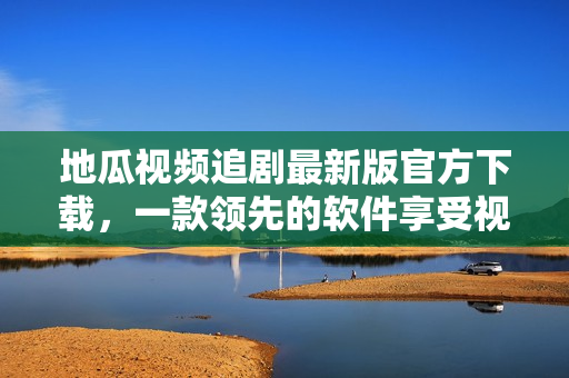地瓜視頻追劇最新版官方下載，一款領(lǐng)先的軟件享受視聽盛宴！