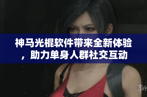 神馬光棍軟件帶來全新體驗(yàn)，助力單身人群社交互動(dòng)