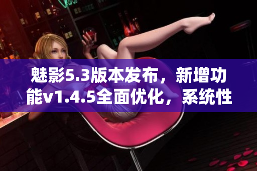魅影5.3版本發(fā)布，新增功能v1.4.5全面優(yōu)化，系統(tǒng)性能提升