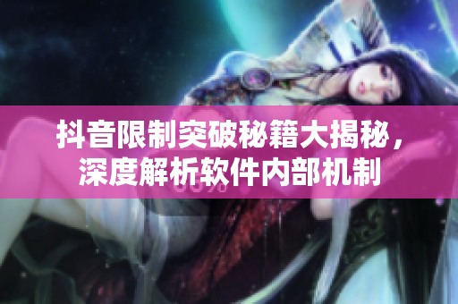 抖音限制突破秘籍大揭秘，深度解析軟件內(nèi)部機(jī)制