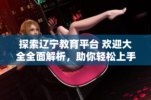 探索遼寧教育平臺 歡迎大全全面解析，助你輕松上手軟件使用技巧