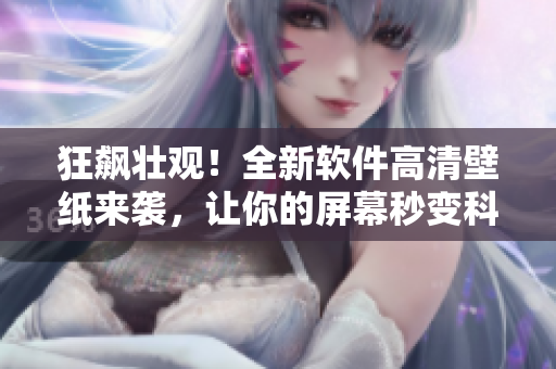 狂飆壯觀！全新軟件高清壁紙來襲，讓你的屏幕秒變科技感十足！