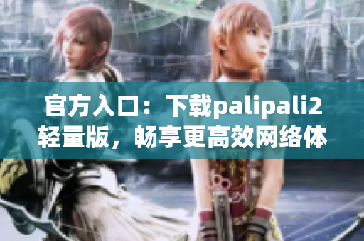 官方入口：下載palipali2輕量版，暢享更高效網(wǎng)絡(luò)體驗(yàn)