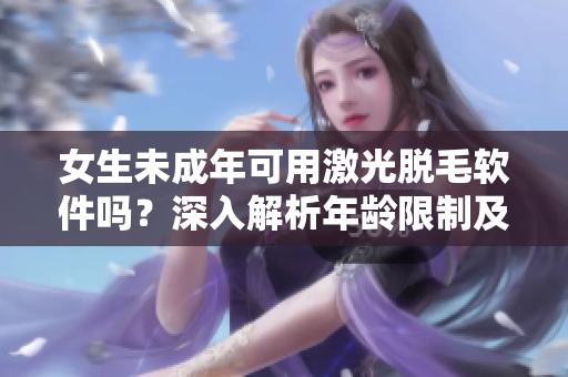 女生未成年可用激光脫毛軟件嗎？深入解析年齡限制及安全性