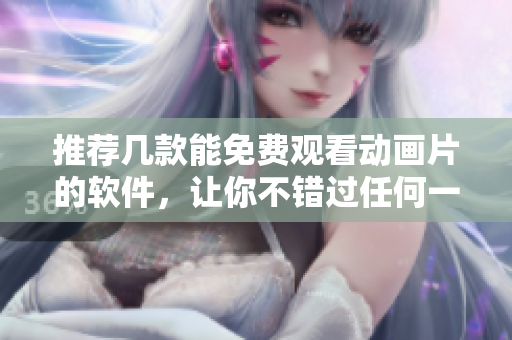 推薦幾款能免費觀看動畫片的軟件，讓你不錯過任何一部好片