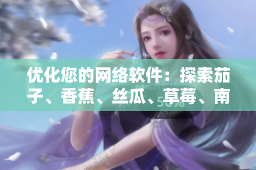 優(yōu)化您的網(wǎng)絡(luò)軟件：探索茄子、香蕉、絲瓜、草莓、南瓜和向日葵