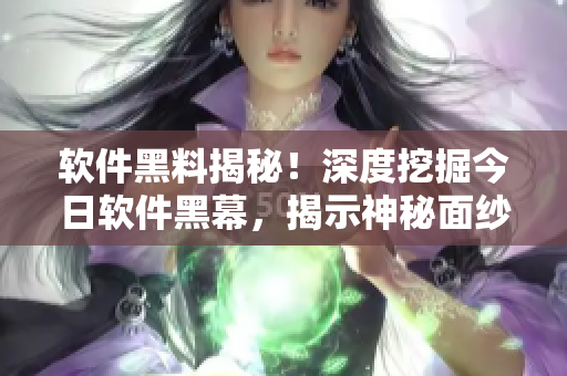 軟件黑料揭秘！深度挖掘今日軟件黑幕，揭示神秘面紗