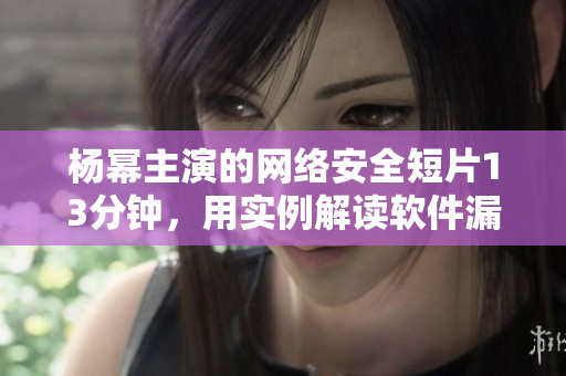 楊冪主演的網(wǎng)絡安全短片13分鐘，用實例解讀軟件漏洞風險