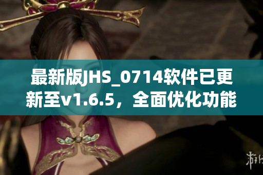 最新版JHS_0714軟件已更新至v1.6.5，全面優(yōu)化功能強(qiáng)大穩(wěn)定